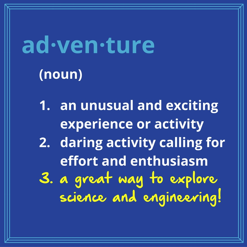 This image defines adventure as (noun) 1. an unusual and exciting experience or activity, 2. daring activity calling for effort and enthusiasm, and (added in hand-writing) 3. a great way to explore science and engineering!